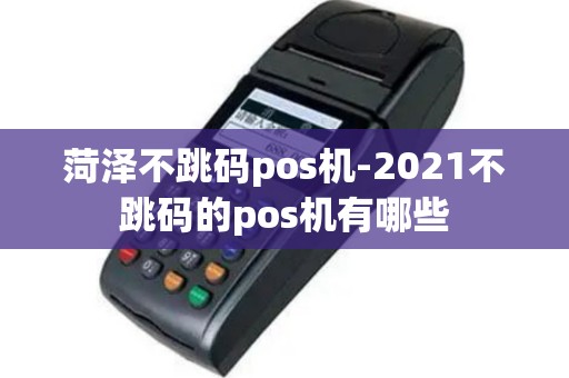 菏泽不跳码pos机-2021不跳码的pos机有哪些