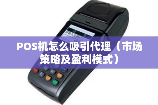 POS机怎么吸引代理（市场策略及盈利模式）