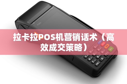 拉卡拉POS机营销话术（高效成交策略）