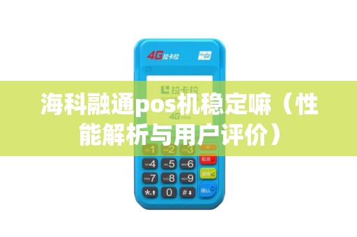 海科融通pos机稳定嘛（性能解析与用户评价）