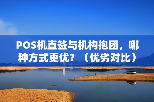 POS机直签与机构抱团，哪种方式更优？（优劣对比）