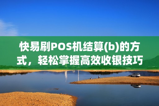 快易刷POS机结算(b)的方式，轻松掌握高效收银技巧