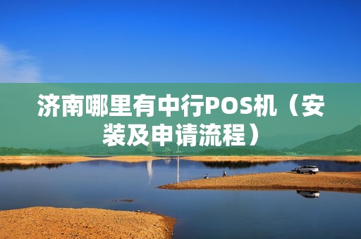 济南哪里有中行POS机（安装及申请流程）