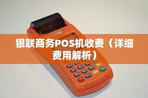 银联商务POS机收费（详细费用解析）