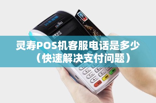 灵寿POS机客服电话是多少（快速解决支付问题）