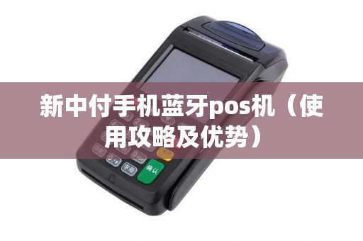 新中付手机蓝牙pos机（使用攻略及优势）