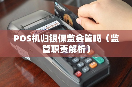 POS机归银保监会管吗（监管职责解析）
