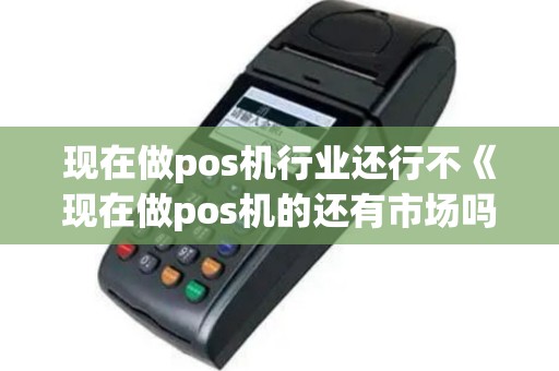 现在做pos机行业还行不《现在做pos机的还有市场吗》