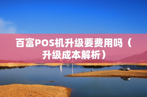 百富POS机升级要费用吗（升级成本解析）