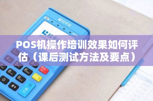 POS机操作培训效果如何评估（课后测试方法及要点）