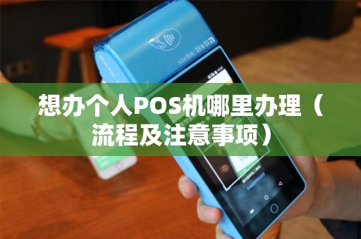 想办个人POS机哪里办理（流程及注意事项）