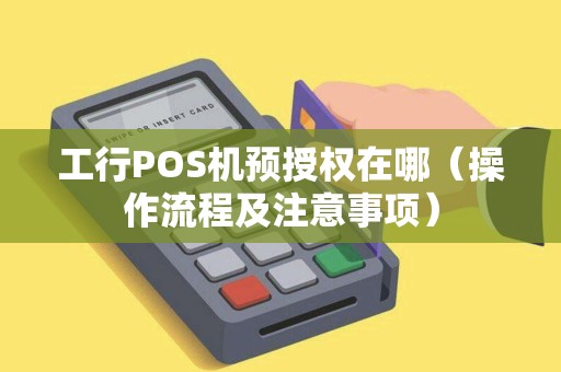 工行POS机预授权在哪（操作流程及注意事项）