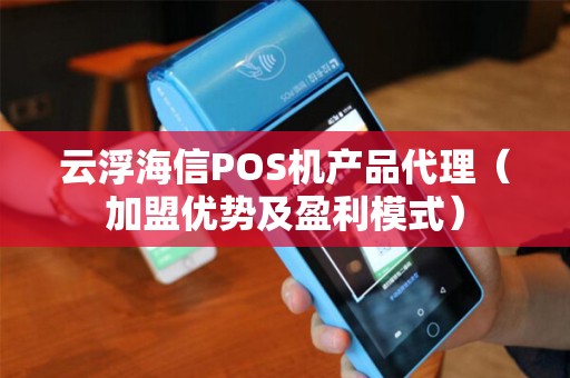 云浮海信POS机产品代理（加盟优势及盈利模式）