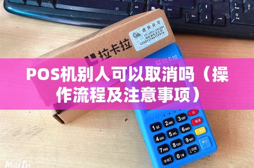 POS机别人可以取消吗（操作流程及注意事项）