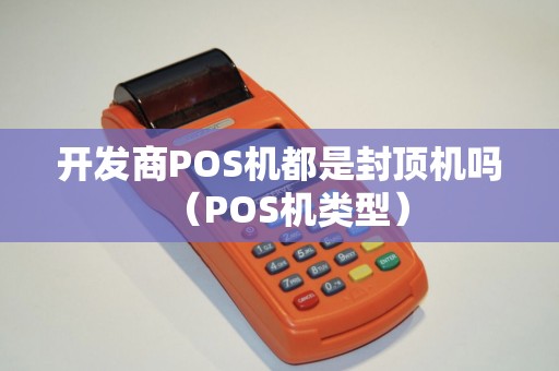 开发商POS机都是封顶机吗（POS机类型）