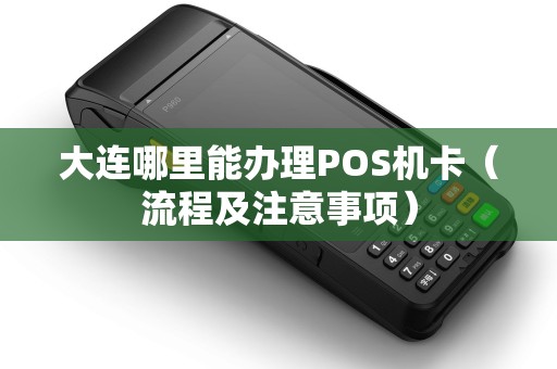 大连哪里能办理POS机卡（流程及注意事项）