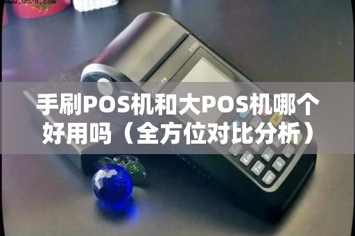 手刷POS机和大POS机哪个好用吗（全方位对比分析）