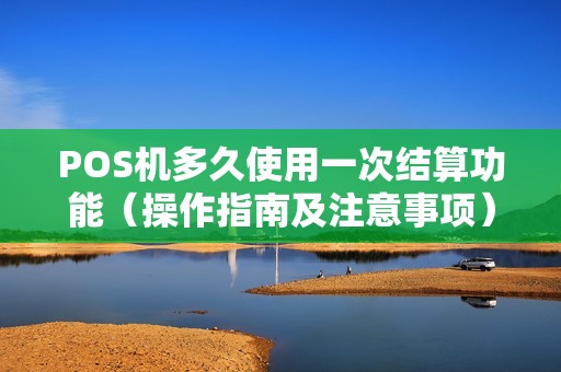 POS机多久使用一次结算功能（操作指南及注意事项）