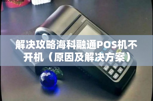 解决攻略海科融通POS机不开机（原因及解决方案）