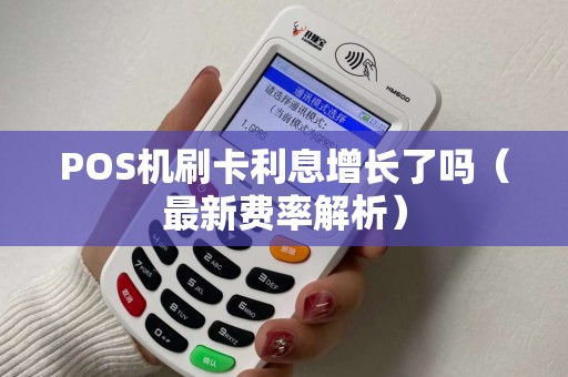 POS机刷卡利息增长了吗（最新费率解析）