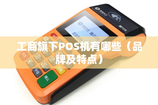 工商旗下POS机有哪些（品牌及特点）