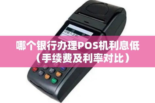哪个银行办理POS机利息低（手续费及利率对比）