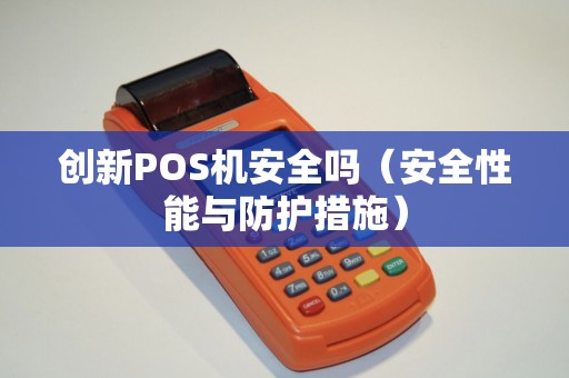 创新POS机安全吗（安全性能与防护措施）