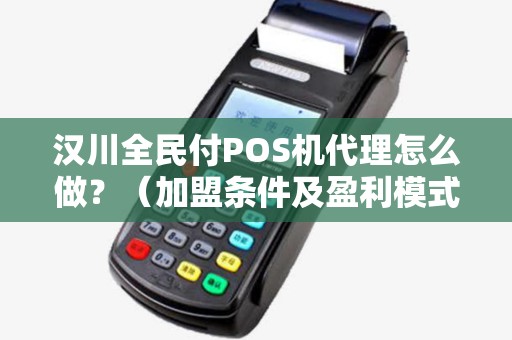 汉川全民付POS机代理怎么做？（加盟条件及盈利模式）