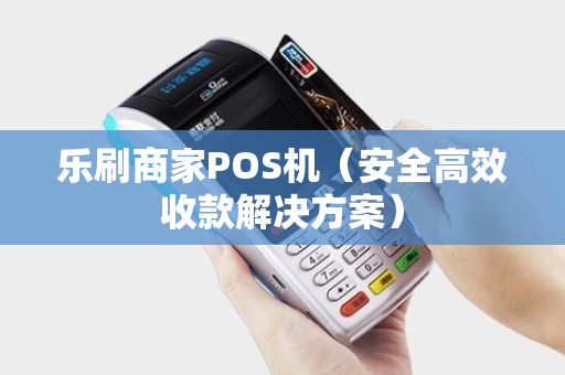 乐刷商家POS机（安全高效收款解决方案）