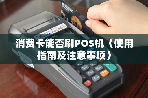 消费卡能否刷POS机（使用指南及注意事项）