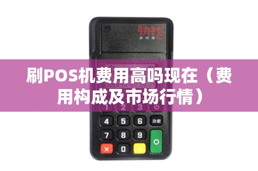 刷POS机费用高吗现在（费用构成及市场行情）
