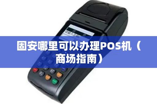 固安哪里可以办理POS机（商场指南）