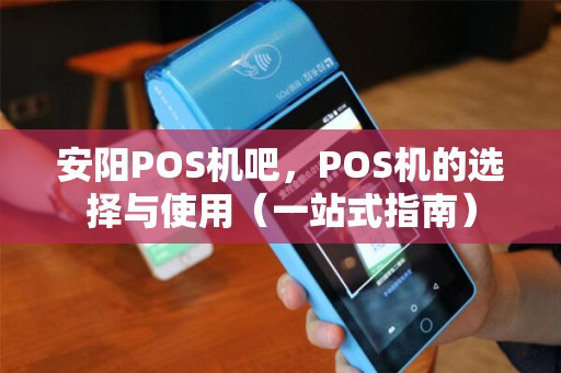安阳POS机吧，POS机的选择与使用（一站式指南）