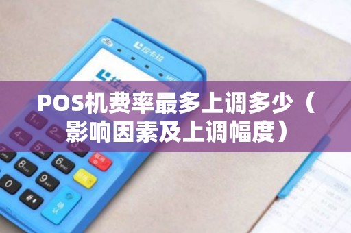 POS机费率最多上调多少（影响因素及上调幅度）