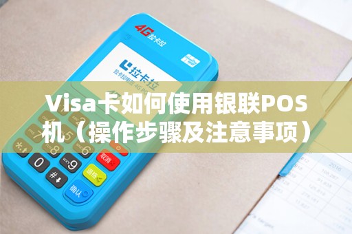 Visa卡如何使用银联POS机（操作步骤及注意事项）