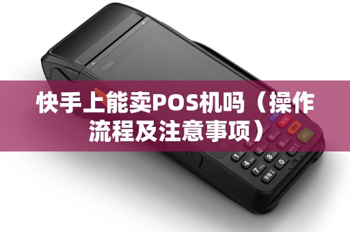 快手上能卖POS机吗（操作流程及注意事项）