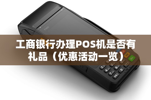 工商银行办理POS机是否有礼品（优惠活动一览）