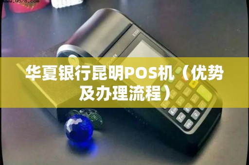 华夏银行昆明POS机（优势及办理流程）