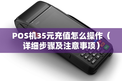 POS机35元充值怎么操作（详细步骤及注意事项）