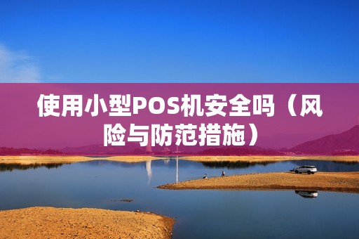 使用小型POS机安全吗（风险与防范措施）