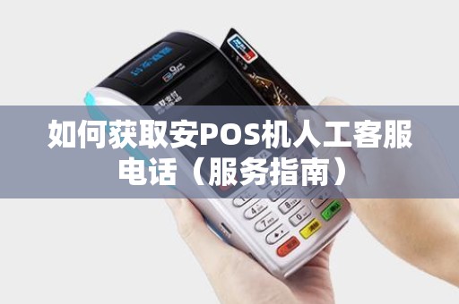 如何获取安POS机人工客服电话（服务指南）