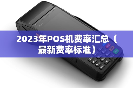2023年POS机费率汇总（最新费率标准）