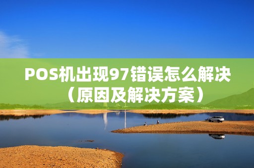 POS机出现97错误怎么解决（原因及解决方案）