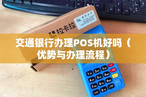 交通银行办理POS机好吗（优势与办理流程）