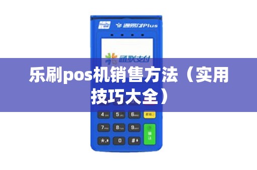 乐刷pos机销售方法（实用技巧大全）