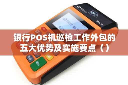 银行POS机巡检工作外包的五大优势及实施要点（）