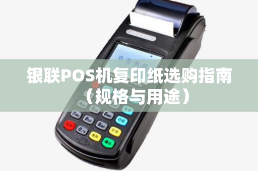 银联POS机复印纸选购指南（规格与用途）