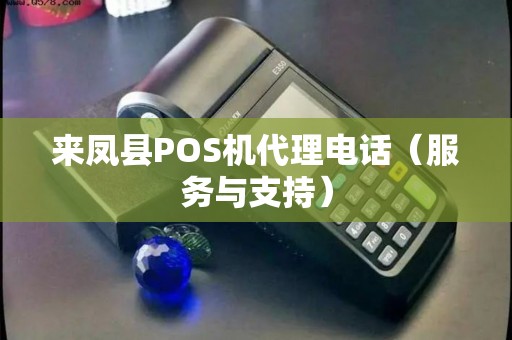 来凤县POS机代理电话（服务与支持）