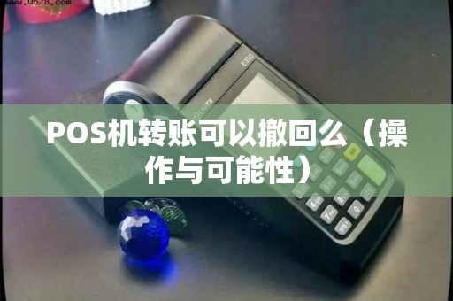 POS机转账可以撤回么（操作与可能性）
