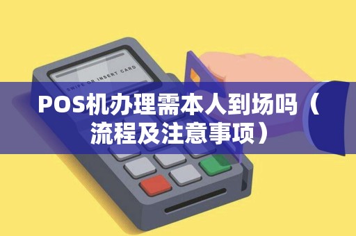 POS机办理需本人到场吗（流程及注意事项）